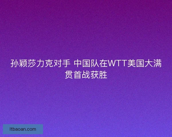 孙颖莎力克对手 中国队在WTT美国大满贯首战获胜